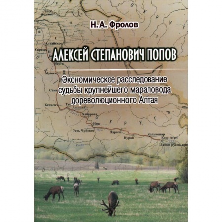 Другие биографии, мемуары, книга Алексей Степанович Попов. Экономическое расследование судьбы крупнейшего мараловода дореволюционного Алтая заказать