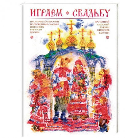 Сценарии праздников, торжеств, книга Играем свадьбу. Практическое пособие по проведению свадьбы или советы бывалого дружки заказать