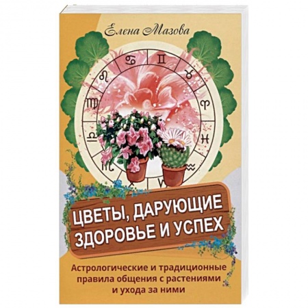 Книги, книга Цветы, дарующие здоровье и успех. Астрологические и традиционные правила общения с растениями и уход заказать