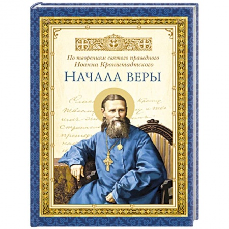 Книги, книга Начала веры. По творениям святого праведного Иоанна Кронштадтского.. заказать