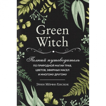 Магия и колдовство, книга Green Witch. Полный путеводитель по природной магии трав, цветов, эфирных масел и многому другому заказать