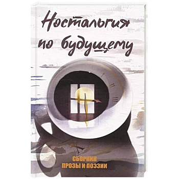 Ностальгия по будущему. Сборник поэзии и прозы Ностальгия по будущему. Сборник поэзии и прозы