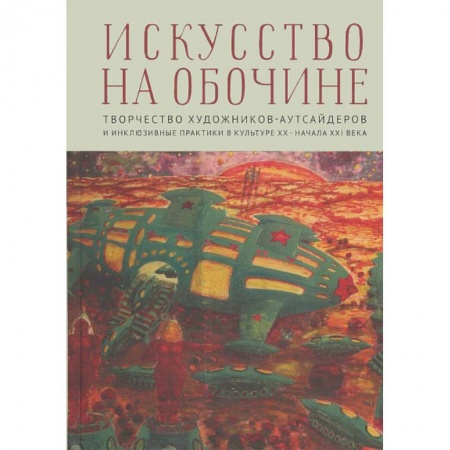 Искусствоведение, книга Искусство на обочине. Творчество художников-аутсайдеров и инклюзивные практики в культуре ХХ — начала XXI века заказать