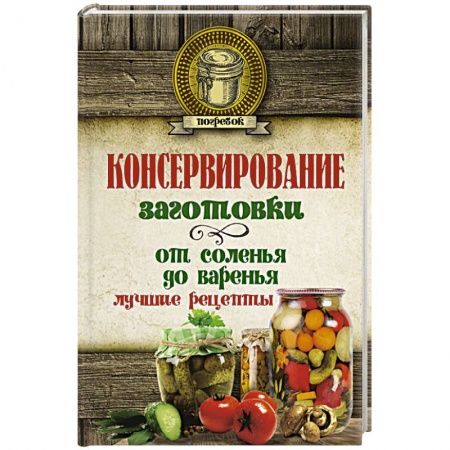 Консервирование, книга Консервирование. Заготовки: от соленья до варенья. Лучшие рецепты заказать