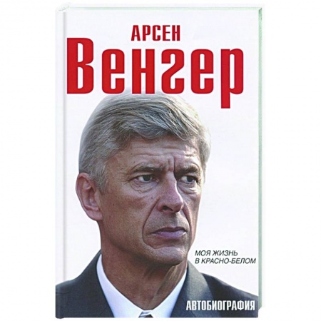 Мемуары, биографии спортсменов, книга Арсен Венгер. Моя жизнь в красно-белом заказать