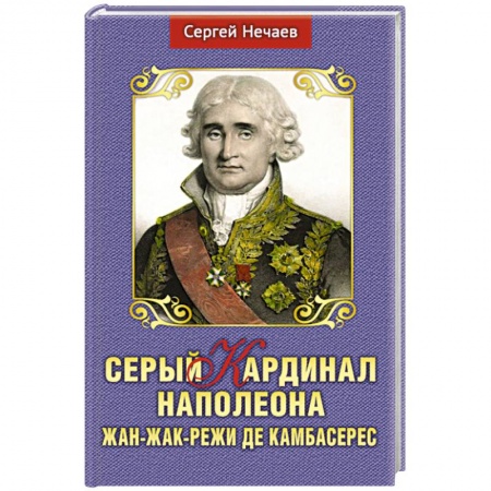 Мемуары, биографии исторических личностей, книга Серый кардинал Наполеона.Жан-Жак-Режи де Камбарес заказать