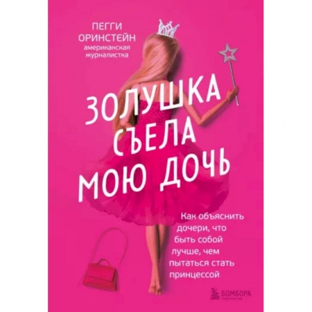Психология для родителей, книга Золушка съела мою дочь. Как объяснить дочери, что быть собой лучше, чем пытаться стать принцессой заказать