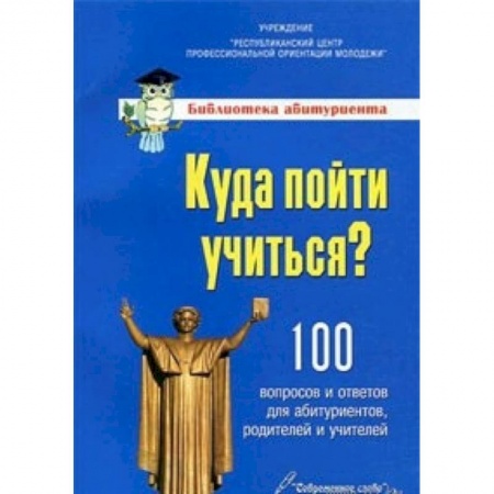 Книги, книга Куда пойти учиться? 100 вопросо и ответов для абитуриентов,родителей и учителей заказать
