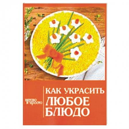 Общие вопросы по кулинарии, книга Как украсить любое блюдо заказать