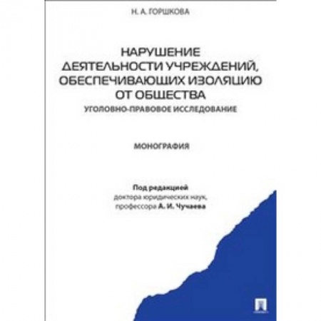 Книги, книга Нарушение деятельности учреждений, обеспечивающих изоляцию от общества. Уголовно-правовое исследование. Монография заказать