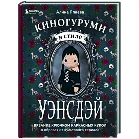 Мягкие игрушки. Куклы, книга Киногуруми в стиле 'УЭНСДЭЙ'. Вязание крючком каркасных кукол в образах из культового сериала! заказать