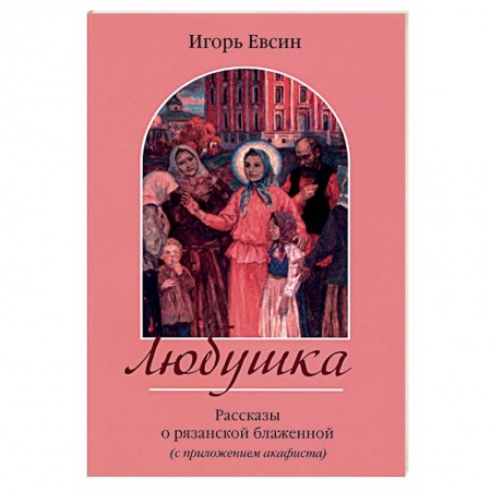 Жития русских святых, жизнеописания церковных деятелей, книга Любушка. Рассказы о рязанской блаженной заказать