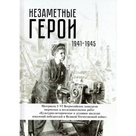Общие работы, справочная литература, книга Незаметные герои 1941-1945: материалы I-IV Всероссийских конкурсов творческих и исследовательских работ заказать