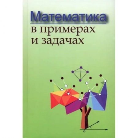 Математика. Алгебра. Геометрия, книга Математика в примерах и задачах заказать