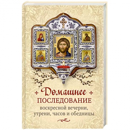 Духовная литература, книга Домашнее последование воскресной вечерни, утрени, часов и обедницы заказать