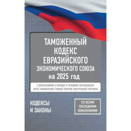 Таможенное право, книга Таможенный кодекс Евразийского экономического союза на 2025 год. С изменениями о порядке и условиях перемещения через таможенную границу товаров электронной торговли заказать