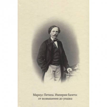 Танец. Балет. Хореография, книга Мариус Петипа. Империя балета: от возвышения до упадка заказать