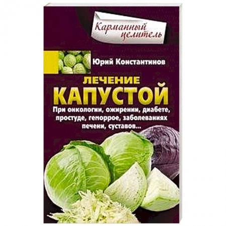 Болезни и их лечение, книга Лечение капустой при онкологии, ожирении, диабете, простуде, геморрое, заболеваниях печени, суставов заказать