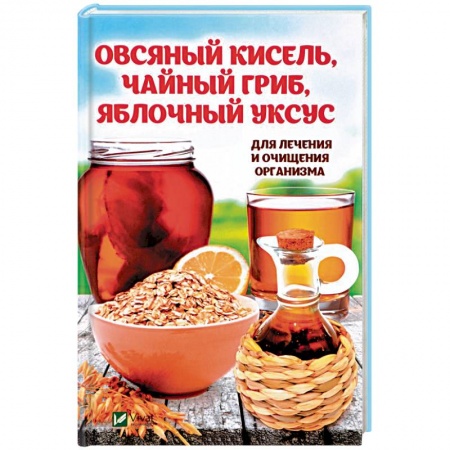 Очищение и омоложение организма, книга Овсяный кисель, чайный гриб, яблочный уксус для лечения и очищения организма заказать