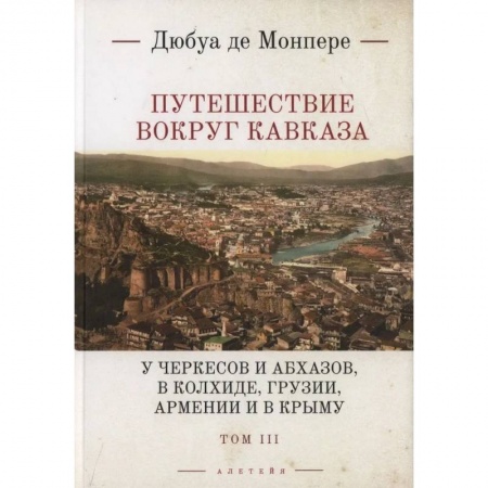 Исторические путеводители, книга Путешествие вокруг Кавказа: у черкесов и абхазов, в Колхиде, Грузии, Армении и в Крыму. с живописным географическим, археологическим и геологическим атласом. Том 3 заказать