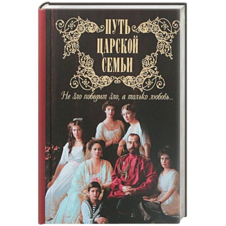 Императорский Дом Романовых, книга Путь царской семьи. Не зло победит зло, а только любовь! заказать