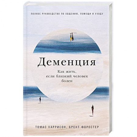 Другие виды специальной медицины, книга Деменция. Как жить, если близкий человек болен. Полное руководство по общению, помощи и уходу заказать
