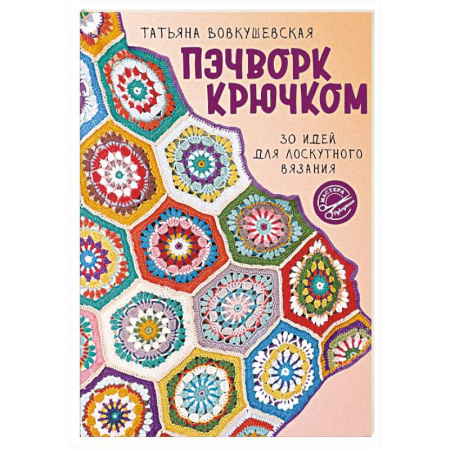 Пэчворк. Квилтинг, книга Пэчворк крючком. 30 идей для лоскутного вязания заказать