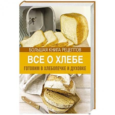 Книги, книга Все о хлебе. Готовим в хлебопечке и духовке заказать