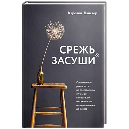 Сад, огород, цветы, дизайн участка, книга Срежь и засуши. Современное руководство по составлению стильных композиций из сухоцветов: от выращивания до букета заказать