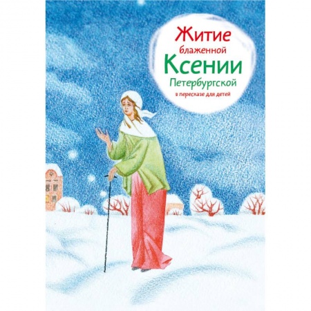 Жития святых, жизнеописания церковных деятелей, книга Житие блаженной Ксении Петербургской в пересказе для детей заказать