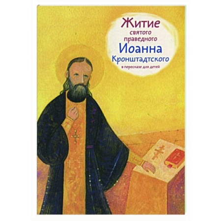Жития русских святых, жизнеописания церковных деятелей, книга Житие святого праведного Иоанна Кронштадского в пересказе для детей заказать