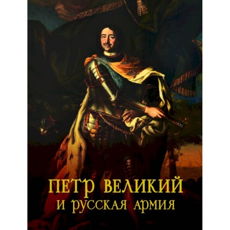 Оружие, книга Петр Великий и русская армия. Памятники Петровской эпохи в собрании Военно-исторического музея артиллерии, инженерных войск и войск связи заказать