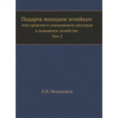 Домоводство. Обиходно-бытовые рекомендации, книга Подарок молодым хозяйкам или средство к уменьшению расходов в домашнем хозяйстве. Часть 2 заказать