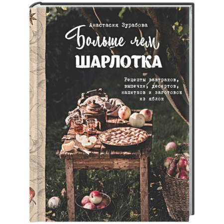 Выпечка, десерты, книга Больше чем шарлотка. Рецепты завтраков, выпечки, десертов, напитков и заготовок из яблок заказать