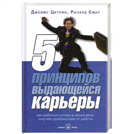 Книги, книга 5 принципов выдающейся карьеры. Как добиться успеха в своем деле, получая удовольствие от работы заказать