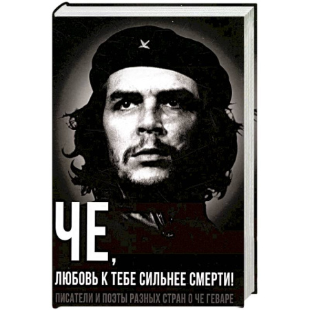 Мемуары, биографии исторических личностей, книга Че, любовь к тебе сильнее смерти! Писатели и поэты разных стран о Че Геваре заказать