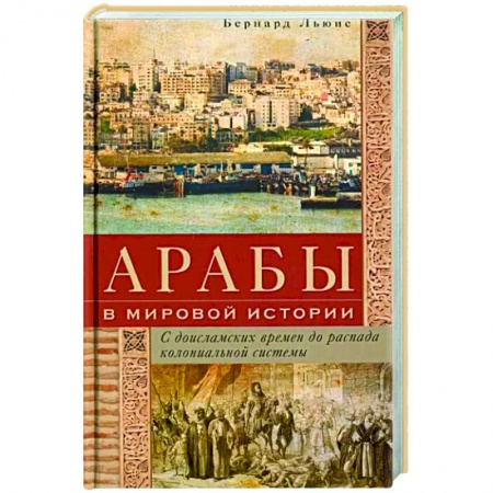 Общие работы по всемирной истории, книга Арабы в мировой истории. С доисламских времен до распада колониальной системы заказать