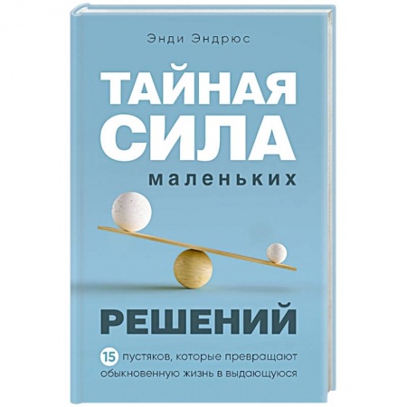 Практическая психология, книга Тайная сила маленьких решений. 15 пустяков, которые превращают обыкновенную жизнь в выдающуюся заказать