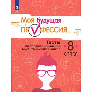 Моя будущая профессия. Тесты по профессиональной ориентации школьников. 8 класс. Учебное пособие Моя будущая профессия. Тесты по профессиональной ориентации школьников. 8 класс. Учебное пособие
