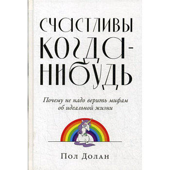 Счастливы когда-нибудь: Почему не надо верить мифам об идеальной жизни Счастливы когда-нибудь: Почему не надо верить мифам об идеальной жизни