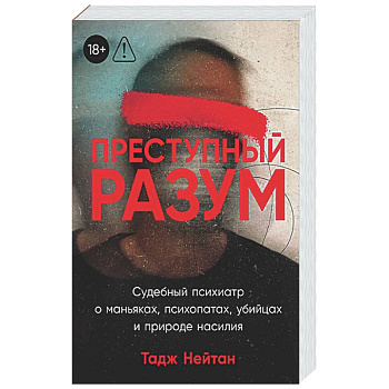 Преступный разум: Судебный психиатр о маньяках, психопатах, убийцах и природе насилия
