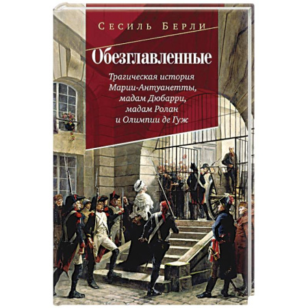 История, биография, мемуары, книга Обезглавленные.Трагическая история Марии-Антуанетты. Мадам Дюбарри. Мадам Ролан заказать