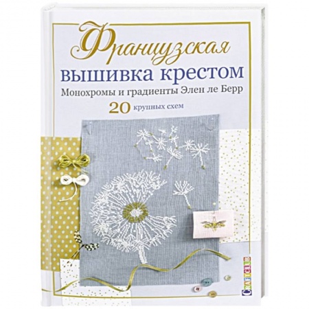 Вышивка, книга Французская вышивка крестом. Монохромы и градиенты Элен ле Берр. 20 крупных схем заказать