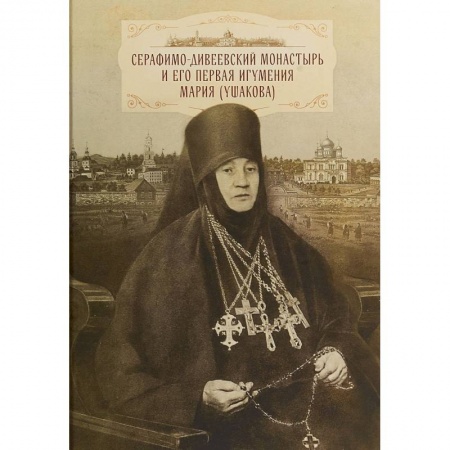 Паломничества. Монастыри. Храмы, книга Серафимо-Дивеевский монастырь и его первая игумения Мария (Ушакова) заказать