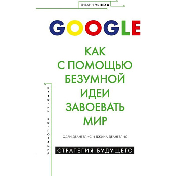 GOOGLE.Как с помощью безумной идеи завоевать мир
