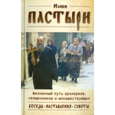 Богослужебные издания, книга Наши пастыри. Жизненный путь архиереев, священников и монашествующих. Беседы. Наставления. Советы заказать