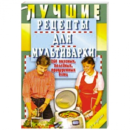 Мультиварка, книга Лучшие рецепты для мультиварки. 250 вкусных, полезных, проверенных блюд заказать