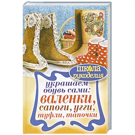 Книги, книга Украшаем обувь сами: валенки, сапоги, угги, туфли, тапочки заказать