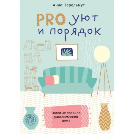 Домоводство. Обиходно-бытовые рекомендации, книга PRO уют ипорядок. Золотые правила расхламления дома заказать