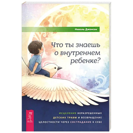 Психология, книга Что ты знаешь о внутреннем ребенке? Исцеление неразрешенных детских травм и возвращение целостности заказать